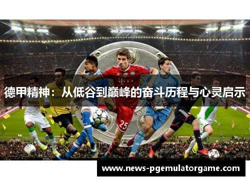 德甲精神:从低谷到巅峰的奋斗历程与心灵启示 德甲精神:从低谷到巅峰的奋斗历程与心灵启示