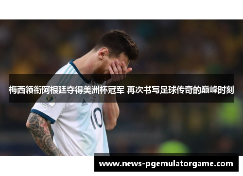 梅西领衔阿根廷夺得美洲杯冠军 再次书写足球传奇的巅峰时刻 梅西领衔阿根廷夺得美洲杯冠军 再次书写足球传奇的巅峰时刻
