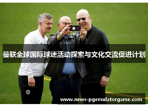 曼联全球国际球迷活动探索与文化交流促进计划