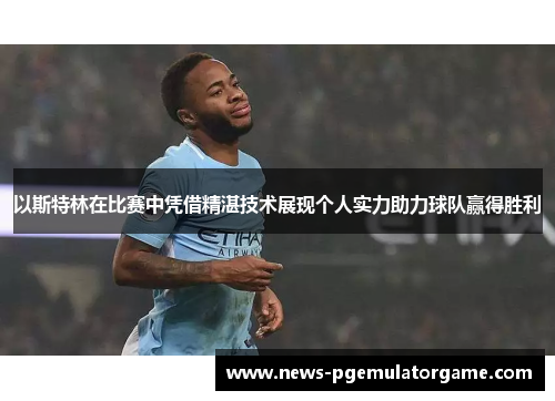 以斯特林在比赛中凭借精湛技术展现个人实力助力球队赢得胜利