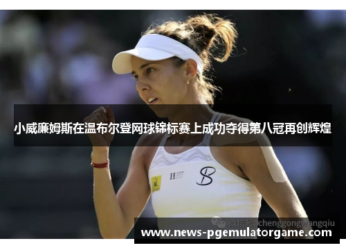 小威廉姆斯在温布尔登网球锦标赛上成功夺得第八冠再创辉煌 小威廉姆斯在温布尔登网球锦标赛上成功夺得第八冠再创辉煌