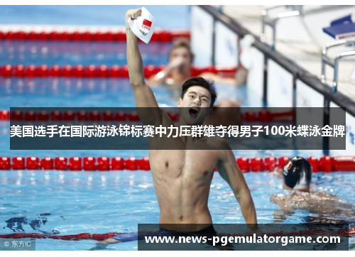 美国选手在国际游泳锦标赛中力压群雄夺得男子100米蝶泳金牌 美国选手在国际游泳锦标赛中力压群雄夺得男子100米蝶泳金牌
