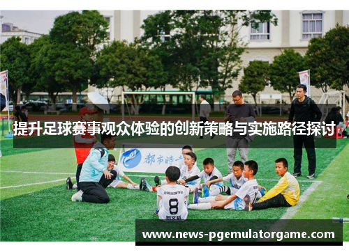 提升足球赛事观众体验的创新策略与实施路径探讨