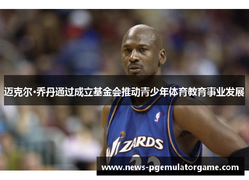 迈克尔·乔丹通过成立基金会推动青少年体育教育事业发展