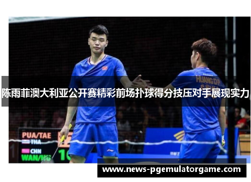 陈雨菲澳大利亚公开赛精彩前场扑球得分技压对手展现实力 陈雨菲澳大利亚公开赛精彩前场扑球得分技压对手展现实力