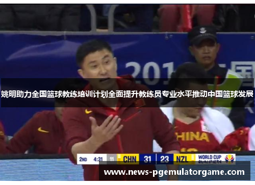 姚明助力全国篮球教练培训计划全面提升教练员专业水平推动中国篮球发展 姚明助力全国篮球教练培训计划全面提升教练员专业水平推动中国篮球发展
