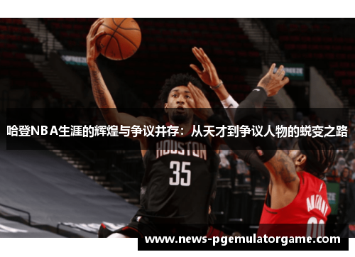 哈登NBA生涯的辉煌与争议并存:从天才到争议人物的蜕变之路 哈登NBA生涯的辉煌与争议并存:从天才到争议人物的蜕变之路