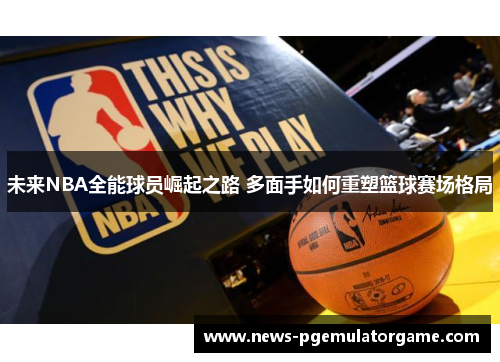 未来NBA全能球员崛起之路 多面手如何重塑篮球赛场格局