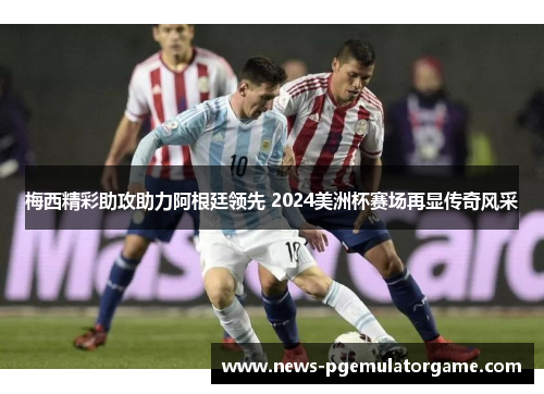 梅西精彩助攻助力阿根廷领先 2024美洲杯赛场再显传奇风采 梅西精彩助攻助力阿根廷领先 2024美洲杯赛场再显传奇风采