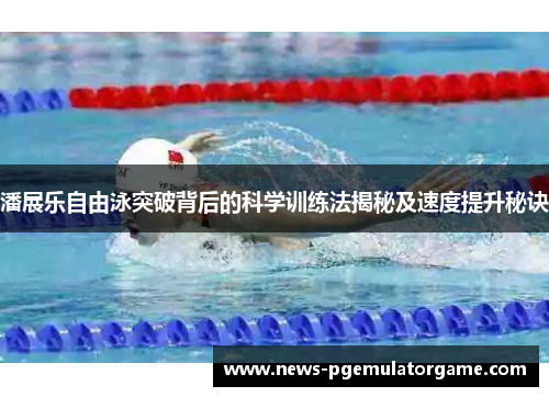 潘展乐自由泳突破背后的科学训练法揭秘及速度提升秘诀 潘展乐自由泳突破背后的科学训练法揭秘及速度提升秘诀