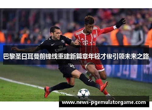 巴黎圣日耳曼前锋线重建新篇章年轻才俊引领未来之路