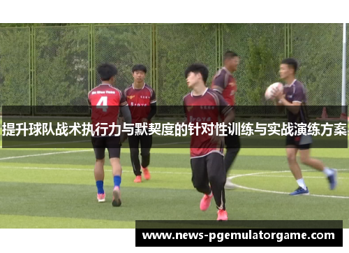 提升球队战术执行力与默契度的针对性训练与实战演练方案 提升球队战术执行力与默契度的针对性训练与实战演练方案