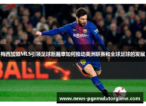 梅西加盟MLS引领足球新篇章如何推动美洲联赛和全球足球的发展 梅西加盟MLS引领足球新篇章如何推动美洲联赛和全球足球的发展