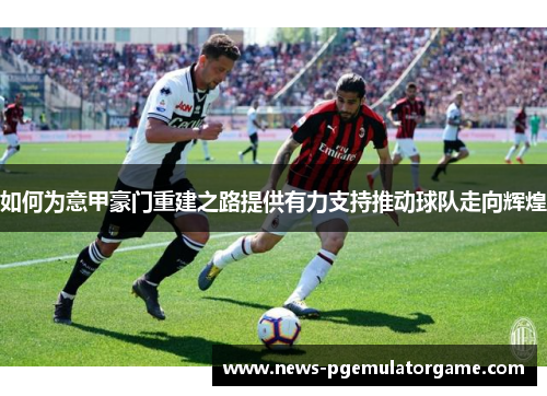 如何为意甲豪门重建之路提供有力支持推动球队走向辉煌