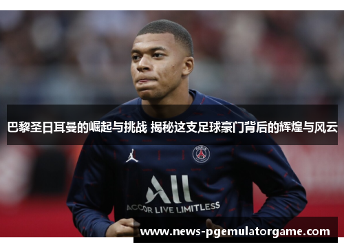 巴黎圣日耳曼的崛起与挑战 揭秘这支足球豪门背后的辉煌与风云