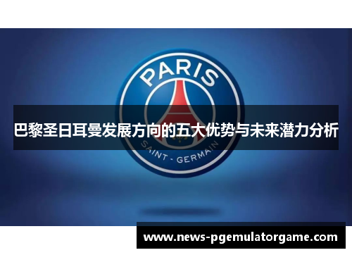 巴黎圣日耳曼发展方向的五大优势与未来潜力分析