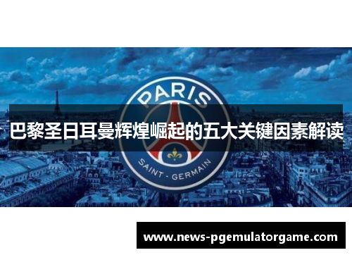 巴黎圣日耳曼辉煌崛起的五大关键因素解读 巴黎圣日耳曼辉煌崛起的五大关键因素解读