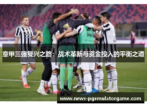 意甲三强复兴之路：战术革新与资金投入的平衡之道