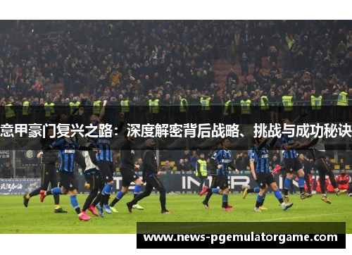 意甲豪门复兴之路：深度解密背后战略、挑战与成功秘诀