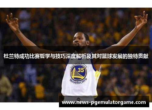杜兰特成功比赛哲学与技巧深度解析及其对篮球发展的独特贡献 杜兰特成功比赛哲学与技巧深度解析及其对篮球发展的独特贡献