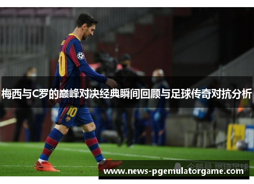 梅西与C罗的巅峰对决经典瞬间回顾与足球传奇对抗分析