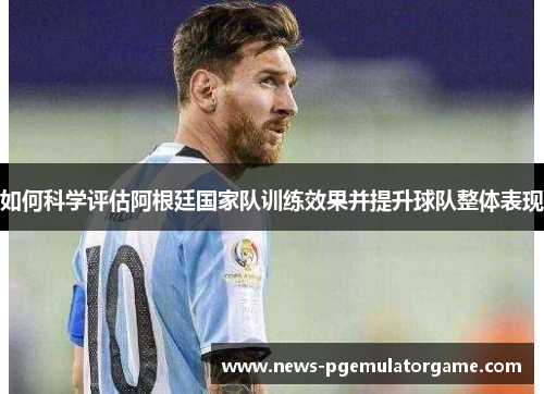 如何科学评估阿根廷国家队训练效果并提升球队整体表现 如何科学评估阿根廷国家队训练效果并提升球队整体表现