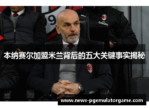 本纳赛尔加盟米兰背后的五大关键事实揭秘
