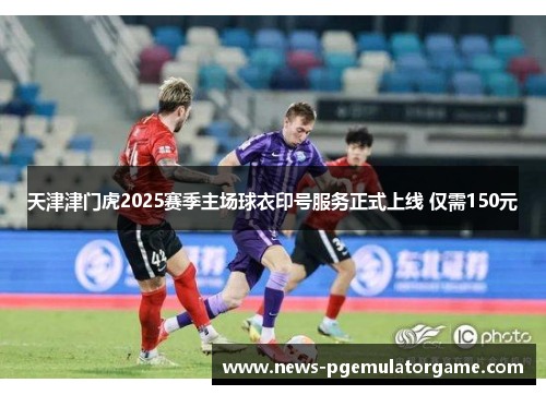 天津津门虎2025赛季主场球衣印号服务正式上线 仅需150元 天津津门虎2025赛季主场球衣印号服务正式上线 仅需150元