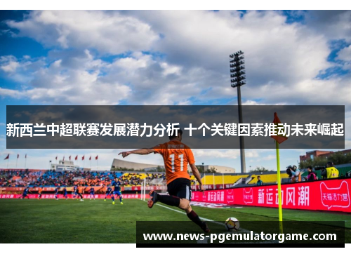 新西兰中超联赛发展潜力分析 十个关键因素推动未来崛起