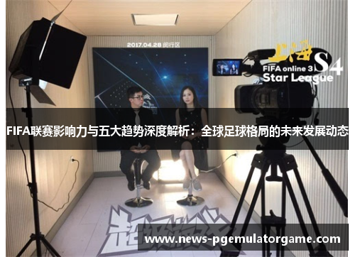 FIFA联赛影响力与五大趋势深度解析：全球足球格局的未来发展动态