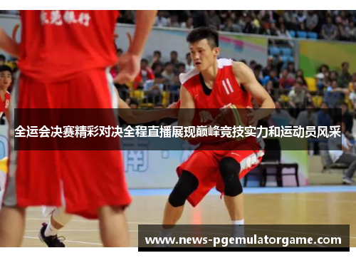 全运会决赛精彩对决全程直播展现巅峰竞技实力和运动员风采