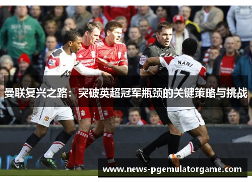 曼联复兴之路：突破英超冠军瓶颈的关键策略与挑战