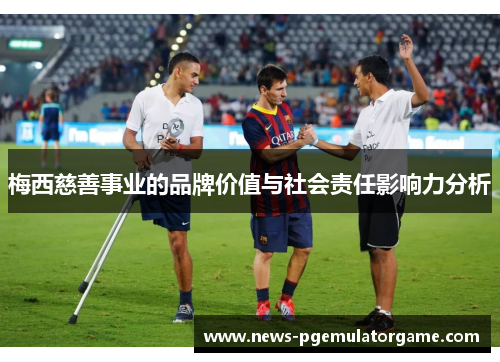 梅西慈善事业的品牌价值与社会责任影响力分析 梅西慈善事业的品牌价值与社会责任影响力分析