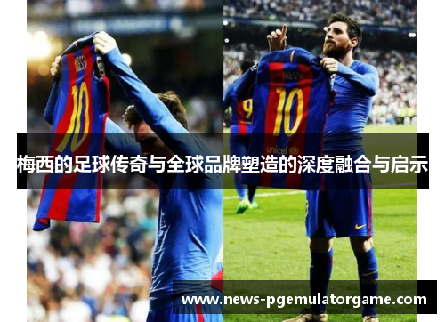 梅西的足球传奇与全球品牌塑造的深度融合与启示 梅西的足球传奇与全球品牌塑造的深度融合与启示