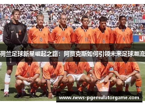 荷兰足球新星崛起之路:阿贾克斯如何引领未来足球潮流 荷兰足球新星崛起之路:阿贾克斯如何引领未来足球潮流