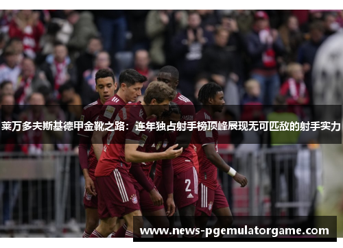 莱万多夫斯基德甲金靴之路：连年独占射手榜顶峰展现无可匹敌的射手实力