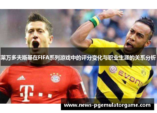 莱万多夫斯基在FIFA系列游戏中的评分变化与职业生涯的关系分析 莱万多夫斯基在FIFA系列游戏中的评分变化与职业生涯的关系分析