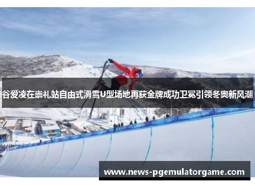 谷爱凌在崇礼站自由式滑雪U型场地再获金牌成功卫冕引领冬奥新风潮 谷爱凌在崇礼站自由式滑雪U型场地再获金牌成功卫冕引领冬奥新风潮