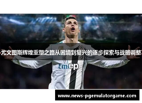 尤文图斯辉煌重塑之路从困境到复兴的逐步探索与战略调整