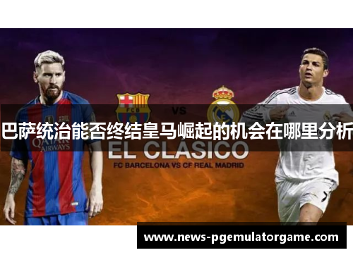巴萨统治能否终结皇马崛起的机会在哪里分析