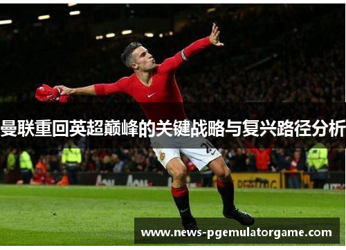 曼联重回英超巅峰的关键战略与复兴路径分析