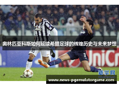 奥林匹亚科斯如何延续希腊足球的辉煌历史与未来梦想