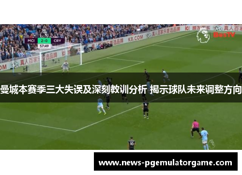 曼城本赛季三大失误及深刻教训分析 揭示球队未来调整方向