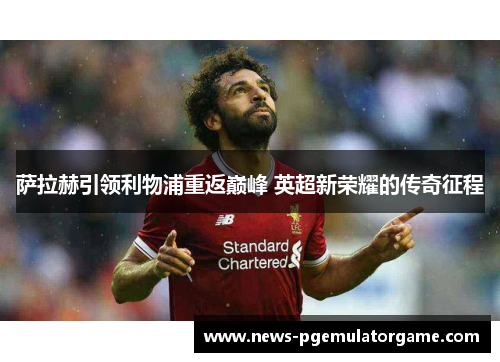 萨拉赫引领利物浦重返巅峰 英超新荣耀的传奇征程