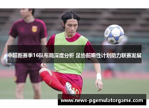中超新赛季16队布局深度分析 足协前瞻性计划助力联赛发展