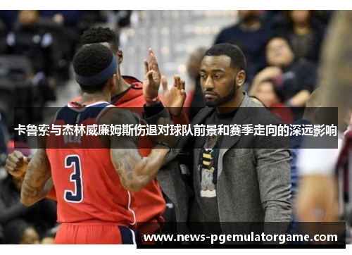 卡鲁索与杰林威廉姆斯伤退对球队前景和赛季走向的深远影响