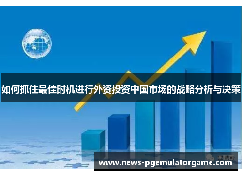 如何抓住最佳时机进行外资投资中国市场的战略分析与决策 如何抓住最佳时机进行外资投资中国市场的战略分析与决策