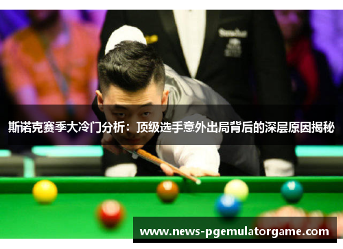 斯诺克赛季大冷门分析：顶级选手意外出局背后的深层原因揭秘