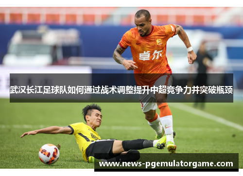 武汉长江足球队如何通过战术调整提升中超竞争力并突破瓶颈