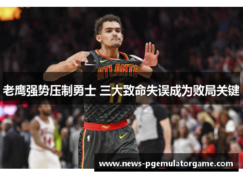 老鹰强势压制勇士 三大致命失误成为败局关键